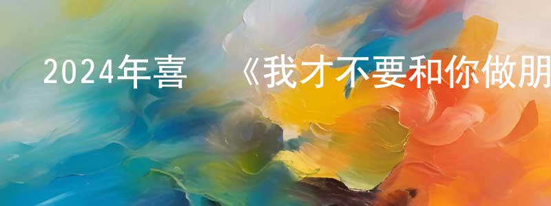 2024年喜劇《我才不要和你做朋友呢》HD國語中字迅雷下載_深夜電影 陳光鵬的blog